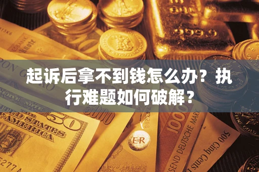 济南起诉后拿不到钱怎么办?执行难题如何破解? 济南起诉后拿不到钱怎么办?执行难题如何破解?
