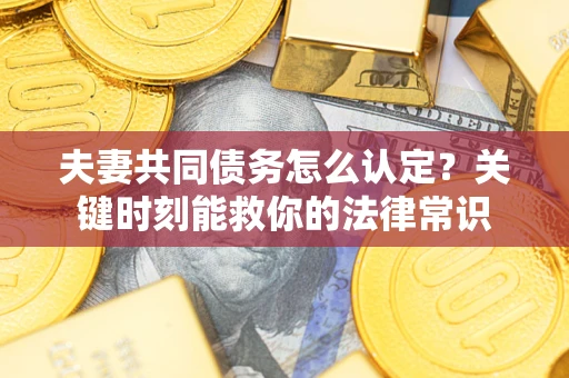 济南夫妻共同债务怎么认定？关键时刻能救你的法律常识
