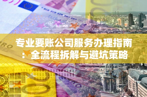 济南专业要账公司服务办理指南：全流程拆解与避坑策略
