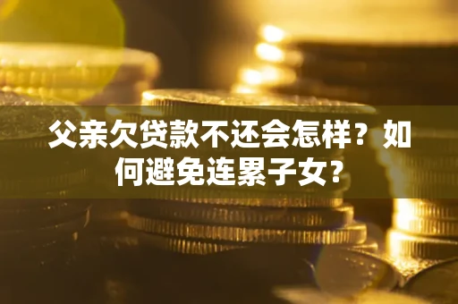 济南父亲欠贷款不还会怎样？如何避免连累子女？
