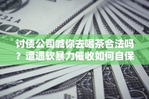济南讨债公司喊你去喝茶合法吗？遭遇软暴力催收如何自保？