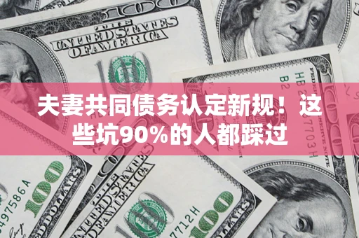 济南夫妻共同债务认定新规！这些坑90%的人都踩过