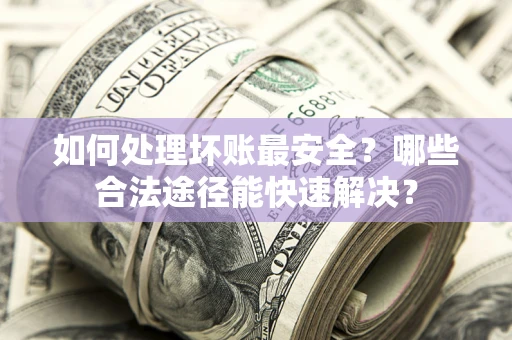 济南如何处理坏账最安全？哪些合法途径能快速解决？