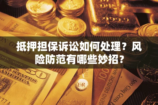 济南抵押担保诉讼如何处理？风险防范有哪些妙招？