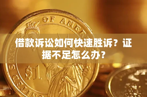 济南借款诉讼如何快速胜诉？证据不足怎么办？