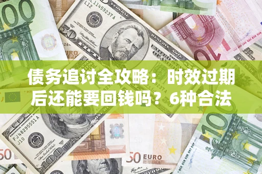 济南债务追讨全攻略：时效过期后还能要回钱吗？6种合法手段助你维权