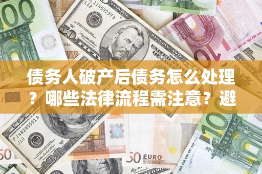 济南债务人破产后债务怎么处理？哪些法律流程需注意？避免踩坑指南