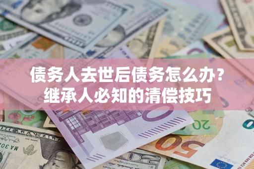 济南债务人去世后债务怎么办？继承人必知的清偿技巧