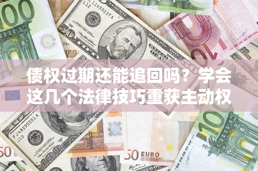 济南债权过期还能追回吗？学会这几个法律技巧重获主动权