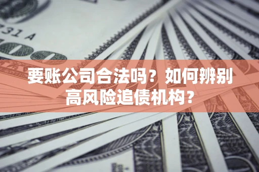 济南要账公司合法吗？如何辨别高风险追债机构？