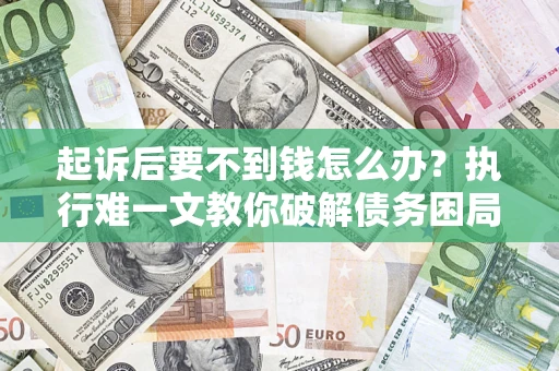 济南起诉后要不到钱怎么办？执行难一文教你破解债务困局