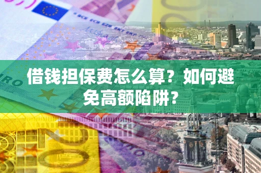 济南借钱担保费怎么算？如何避免高额陷阱？
