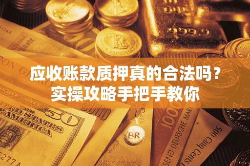 济南应收账款质押真的合法吗？实操攻略手把手教你
