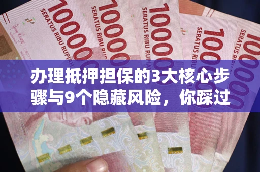 济南办理抵押担保的3大核心步骤与9个隐藏风险，你踩过哪个坑？