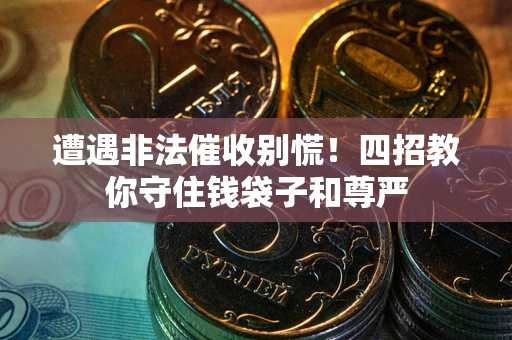 济南遭遇非法催收别慌！四招教你守住钱袋子和尊严