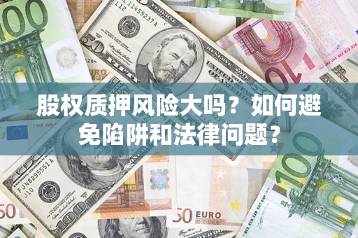 济南股权质押风险大吗？如何避免陷阱和法律问题？
