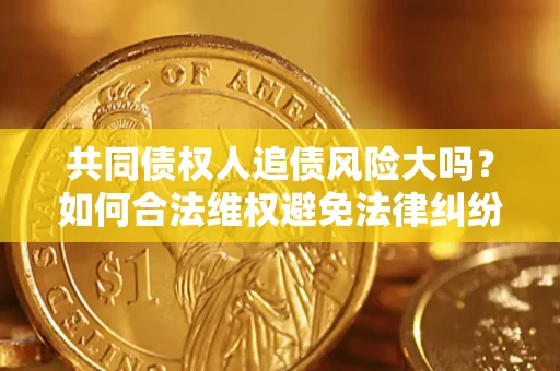 济南共同债权人追债风险大吗?如何合法维权避免法律纠纷? 济南共同债权人追债风险大吗?如何合法维权避免法律纠纷?