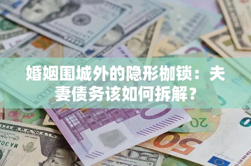 济南婚姻围城外的隐形枷锁：夫妻债务该如何拆解？