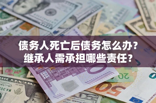 济南债务人死亡后债务怎么办？继承人需承担哪些责任？