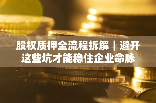 济南股权质押全流程拆解｜避开这些坑才能稳住企业命脉