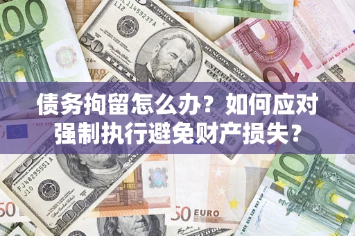 济南债务拘留怎么办？如何应对强制执行避免财产损失？