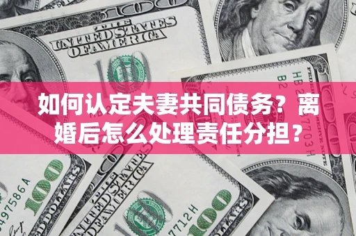 济南如何认定夫妻共同债务？离婚后怎么处理责任分担？