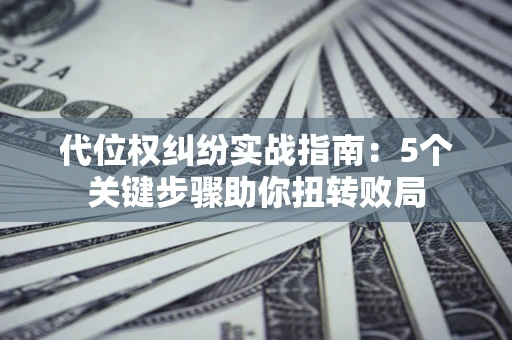 济南代位权纠纷实战指南：5个关键步骤助你扭转败局