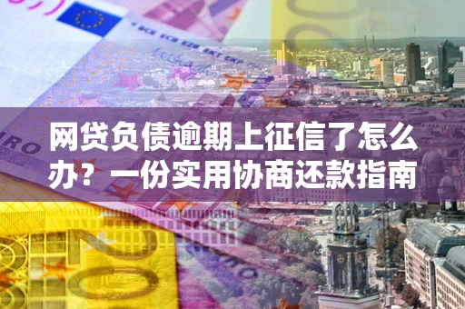 济南网贷负债逾期上征信了怎么办？一份实用协商还款指南请收好