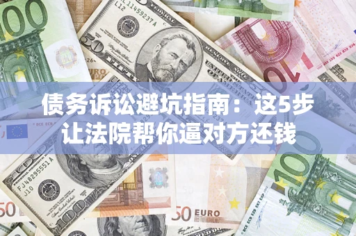 济南债务诉讼避坑指南：这5步让法院帮你逼对方还钱