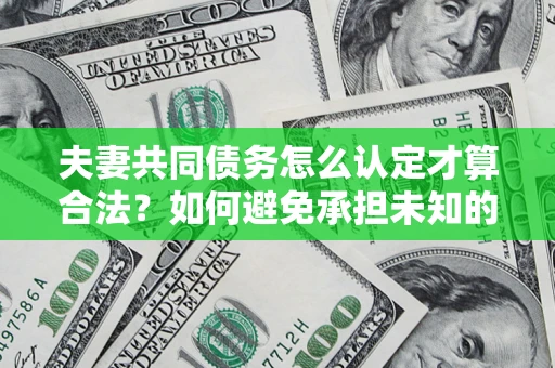 济南夫妻共同债务怎么认定才算合法？如何避免承担未知的债务风险？