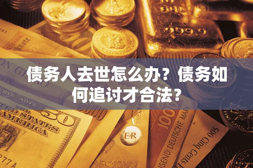 济南债务人去世怎么办？债务如何追讨才合法？