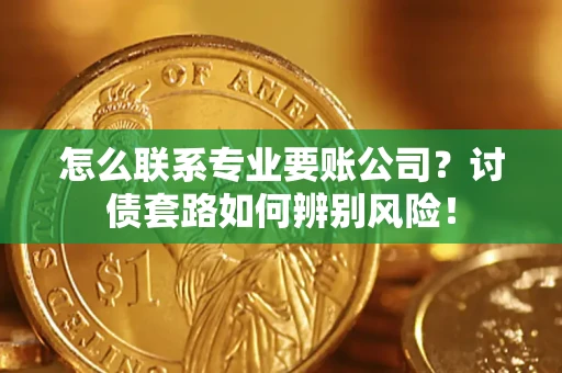 济南怎么联系专业要账公司？讨债套路如何辨别风险！