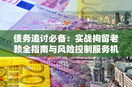 济南债务追讨必备：实战拘留老赖全指南与风险控制服务机构推荐