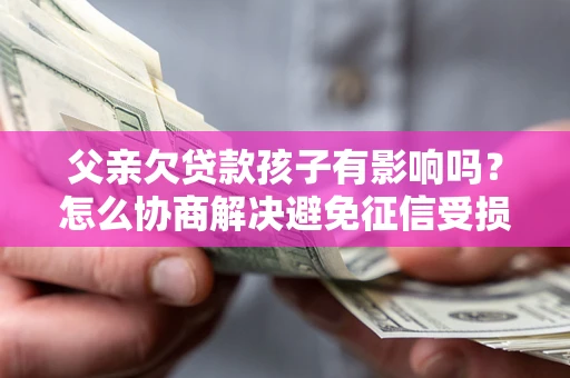 济南父亲欠贷款孩子有影响吗？怎么协商解决避免征信受损？