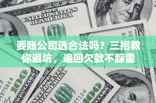 济南要账公司选合法吗？三招教你避坑，追回欠款不踩雷