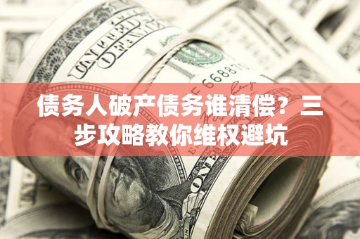 济南债务人破产债务谁清偿?三步攻略教你维权避坑 济南债务人破产债务谁清偿?三步攻略教你维权避坑