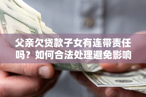 济南父亲欠贷款子女有连带责任吗？如何合法处理避免影响？