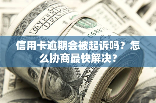 济南信用卡逾期会被起诉吗？怎么协商最快解决？
