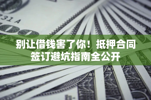 济南别让借钱害了你！抵押合同签订避坑指南全公开