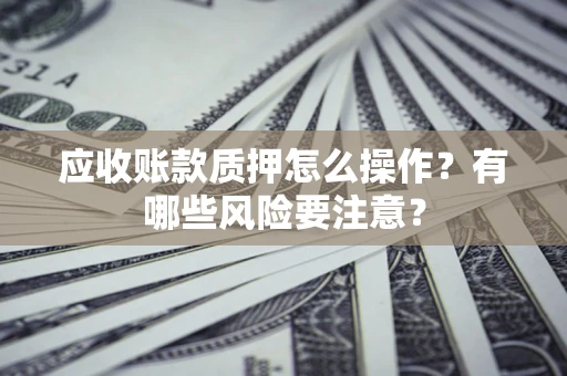 济南应收账款质押怎么操作？有哪些风险要注意？