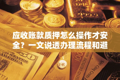 济南应收账款质押怎么操作才安全？一文说透办理流程和避险绝招